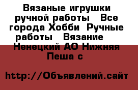 Вязаные игрушки ручной работы - Все города Хобби. Ручные работы » Вязание   . Ненецкий АО,Нижняя Пеша с.